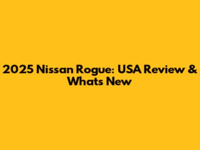 2025 Nissan Rogue: USA Review & What's New