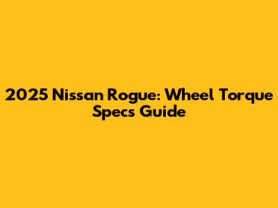 2025 Nissan Rogue: Wheel Torque Specs Guide