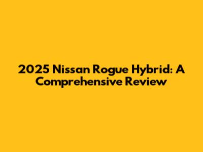 2025 Nissan Rogue Hybrid: A Comprehensive Review