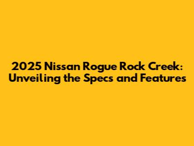 2025 Nissan Rogue Rock Creek: Unveiling the Specs and Features