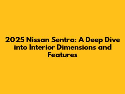2025 Nissan Sentra: A Deep Dive into Interior Dimensions and Features