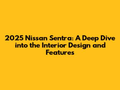 2025 Nissan Sentra: A Deep Dive into the Interior Design and Features