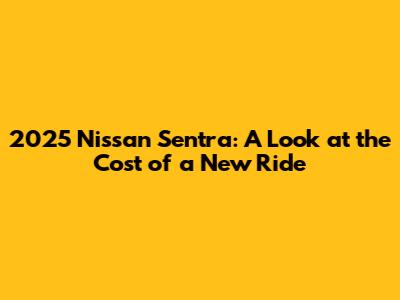 2025 Nissan Sentra: A Look at the Cost of a New Ride