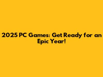 2025 PC Games: Get Ready for an Epic Year!