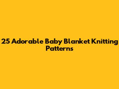 25 Adorable Baby Blanket Knitting Patterns