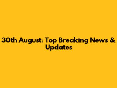 30th August: Top Breaking News & Updates
