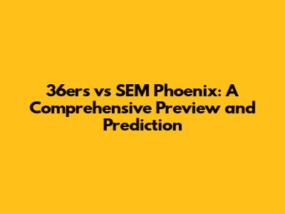 36ers vs SEM Phoenix: A Comprehensive Preview and Prediction