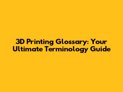 3D Printing Glossary: Your Ultimate Terminology Guide