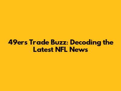 49ers Trade Buzz: Decoding the Latest NFL News