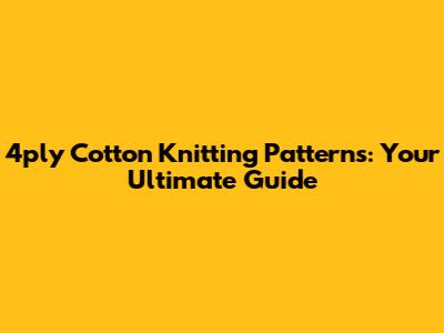 4ply Cotton Knitting Patterns: Your Ultimate Guide
