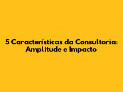 5 Características da Consultoria: Amplitude e Impacto