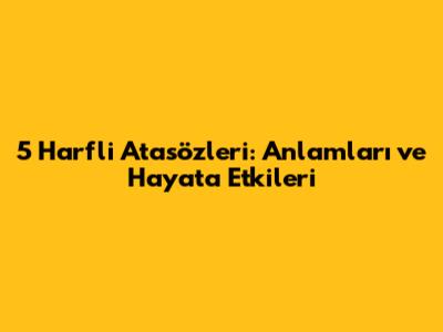 5 Harfli Atasözleri: Anlamları ve Hayata Etkileri