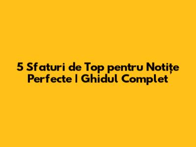 5 Sfaturi de Top pentru Notițe Perfecte | Ghidul Complet