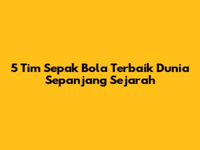 5 Tim Sepak Bola Terbaik Dunia Sepanjang Sejarah