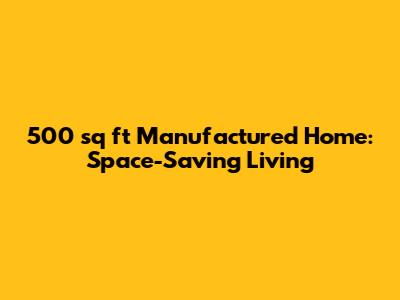 500 sq ft Manufactured Home: Space-Saving Living