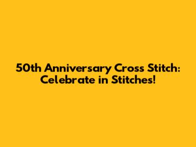 50th Anniversary Cross Stitch: Celebrate in Stitches!