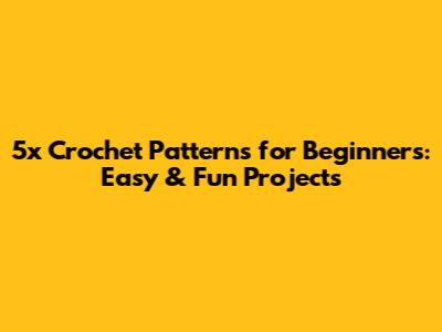 5x Crochet Patterns for Beginners: Easy & Fun Projects