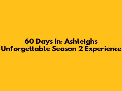 60 Days In: Ashleigh's Unforgettable Season 2 Experience
