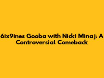 6ix9ine's "Gooba" with Nicki Minaj: A Controversial Comeback