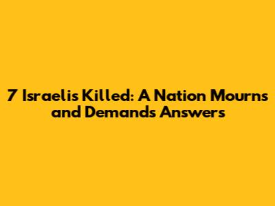 7 Israelis Killed: A Nation Mourns and Demands Answers