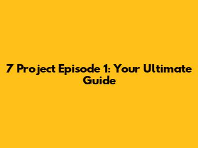 7 Project Episode 1: Your Ultimate Guide