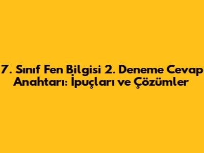 7. Sınıf Fen Bilgisi 2. Deneme Cevap Anahtarı: İpuçları ve Çözümler
