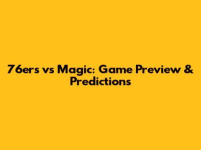 76ers vs Magic: Game Preview & Predictions