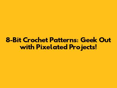 8-Bit Crochet Patterns: Geek Out with Pixelated Projects!