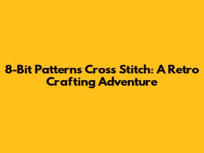 8-Bit Patterns Cross Stitch: A Retro Crafting Adventure