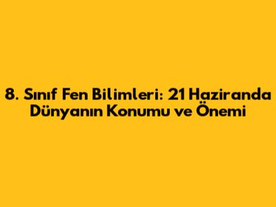 8. Sınıf Fen Bilimleri: 21 Haziran'da Dünya'nın Konumu ve Önemi
