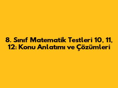 8. Sınıf Matematik Testleri 10, 11, 12: Konu Anlatımı ve Çözümleri