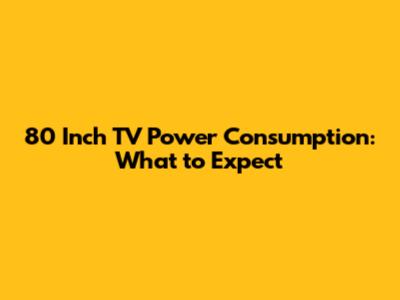 80 Inch TV Power Consumption: What to Expect