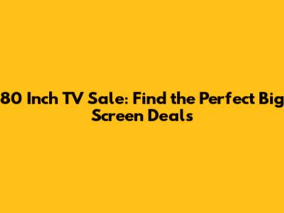 80 Inch TV Sale: Find the Perfect Big Screen Deals