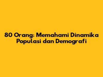 80 Orang: Memahami Dinamika Populasi dan Demografi