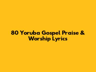 80 Yoruba Gospel Praise & Worship Lyrics