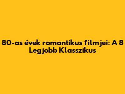 80-as évek romantikus filmjei: A 8 Legjobb Klasszikus