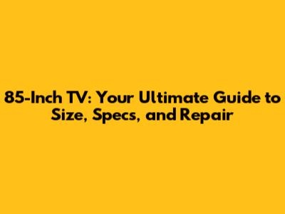 85-Inch TV: Your Ultimate Guide to Size, Specs, and Repair