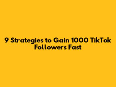 9 Strategies to Gain 1000 TikTok Followers Fast