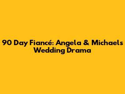 90 Day Fiancé: Angela & Michael's Wedding Drama