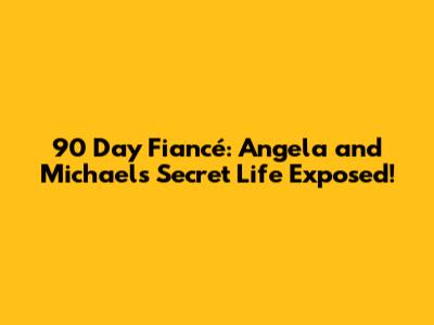 90 Day Fiancé: Angela and Michael's Secret Life Exposed!