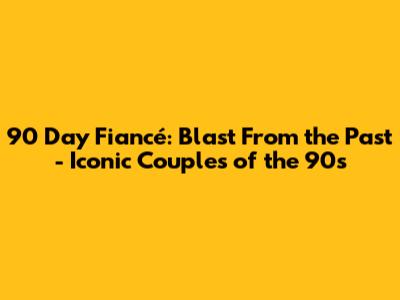 90 Day Fiancé: Blast From the Past - Iconic Couples of the 90s