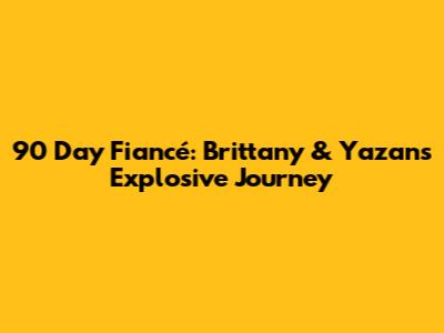 90 Day Fiancé: Brittany & Yazan's Explosive Journey