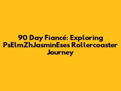90 Day Fiancé: Exploring PsElmZhJasminEse's Rollercoaster Journey