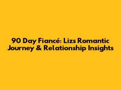 90 Day Fiancé: Liz's Romantic Journey & Relationship Insights
