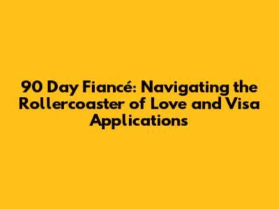 90 Day Fiancé: Navigating the Rollercoaster of Love and Visa Applications