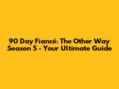 90 Day Fiancé: The Other Way Season 5 - Your Ultimate Guide