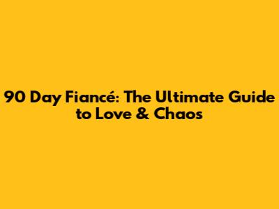 90 Day Fiancé: The Ultimate Guide to Love & Chaos