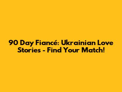 90 Day Fiancé: Ukrainian Love Stories - Find Your Match!