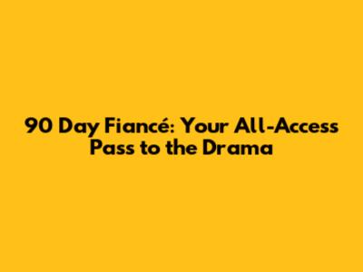 90 Day Fiancé: Your All-Access Pass to the Drama