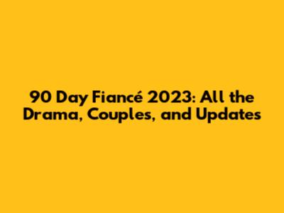 90 Day Fiancé 2023: All the Drama, Couples, and Updates